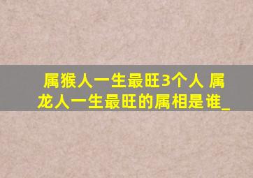 属猴人一生最旺3个人 属龙人一生最旺的属相是谁_